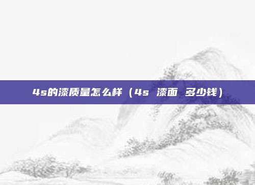 4s的漆质量怎么样（4s 漆面 多少钱）