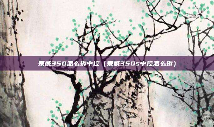 荣威350怎么拆中控（荣威350s中控怎么拆）