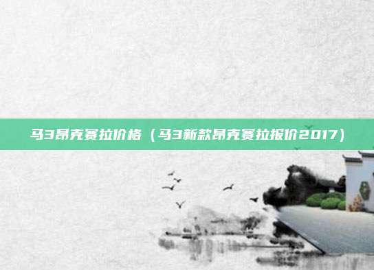 马3昂克赛拉价格（马3新款昂克赛拉报价2017）