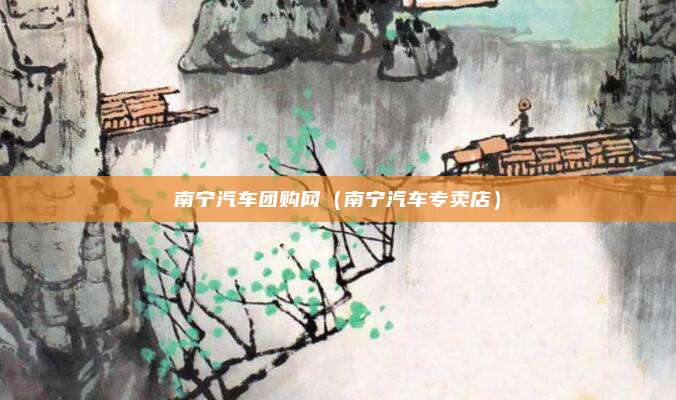 南宁汽车团购网(南宁汽车专卖店)