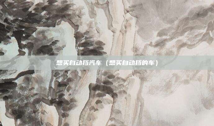 想买自动挡汽车(想买自动挡的车)