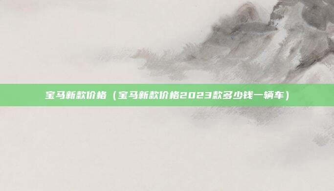 宝马新款价格（宝马新款价格2023款多少钱一辆车）