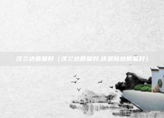 汉兰达质量好（汉兰达质量好,还是陆放质量好）