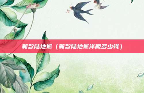 新款陆地巡（新款陆地巡洋舰多少钱）