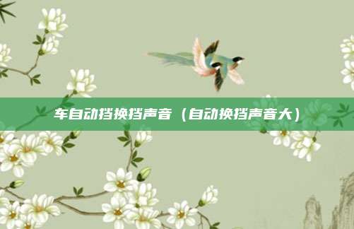 车自动挡换挡声音（自动换挡声音大）