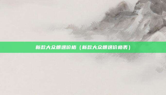 新款大众朗逸价格(新款大众朗逸价格表)