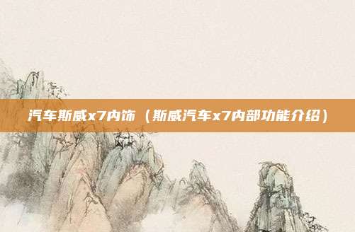 汽车斯威x7内饰（斯威汽车x7内部功能介绍）