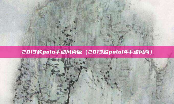2013款polo手动风尚版(2013款polo14手动风尚)