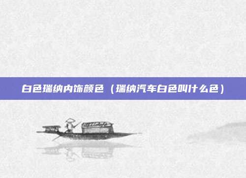 白色瑞纳内饰颜色（瑞纳汽车白色叫什么色）
