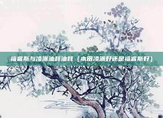 福睿斯与凌派油耗油耗（本田凌派好还是福睿斯好）