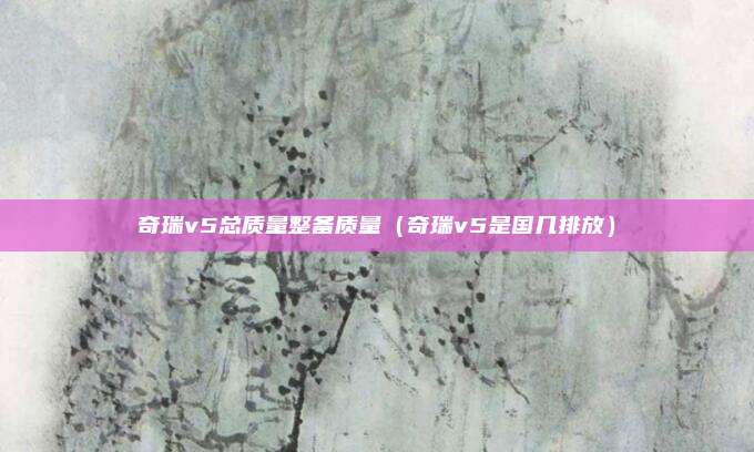 奇瑞v5总质量整备质量（奇瑞v5是国几排放）