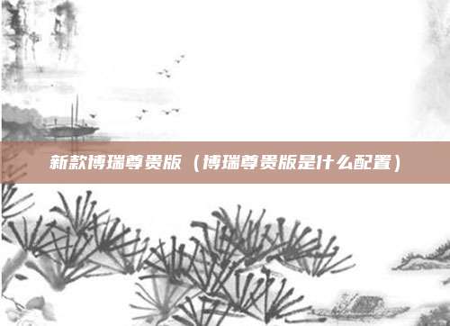 新款博瑞尊贵版（博瑞尊贵版是什么配置）
