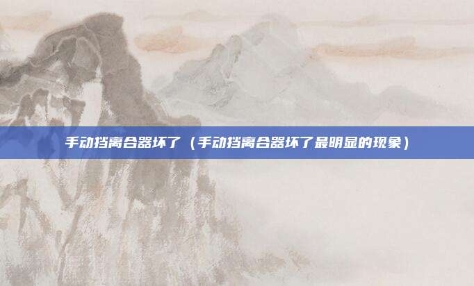 手动挡离合器坏了（手动挡离合器坏了最明显的现象）