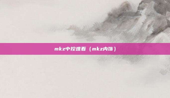 mkz中控难看（mkz内饰）