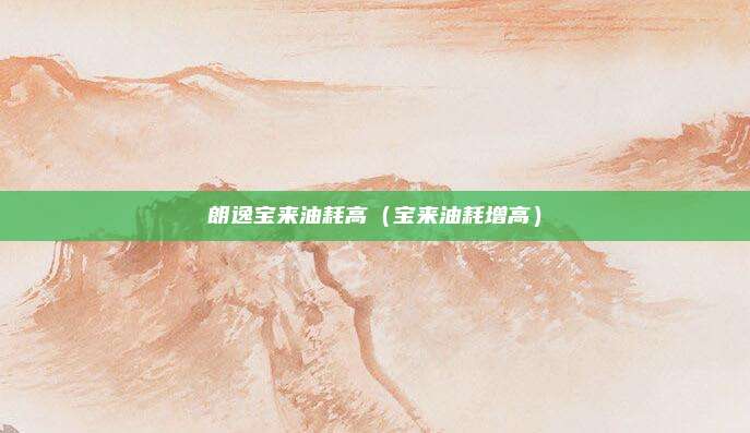朗逸宝来油耗高（宝来油耗增高）