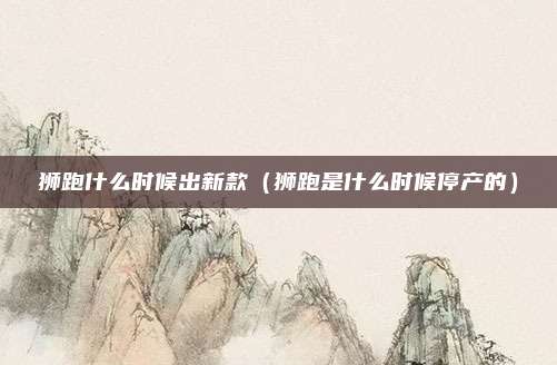 狮跑什么时候出新款（狮跑是什么时候停产的）