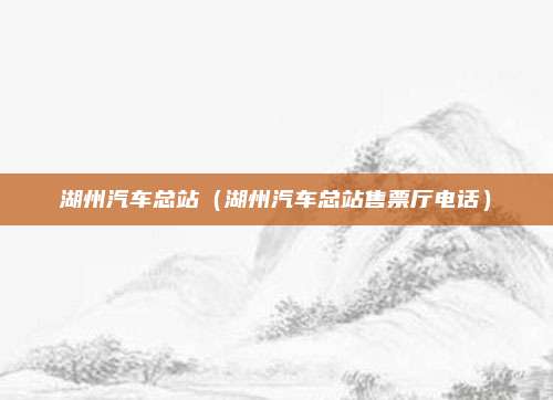 湖州汽车总站（湖州汽车总站售票厅电话）