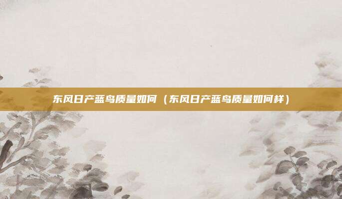 东风日产蓝鸟质量如何(东风日产蓝鸟质量如何样)