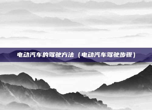 电动汽车的驾驶方法(电动汽车驾驶步骤)