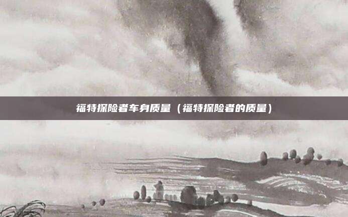福特探险者车身质量（福特探险者的质量）