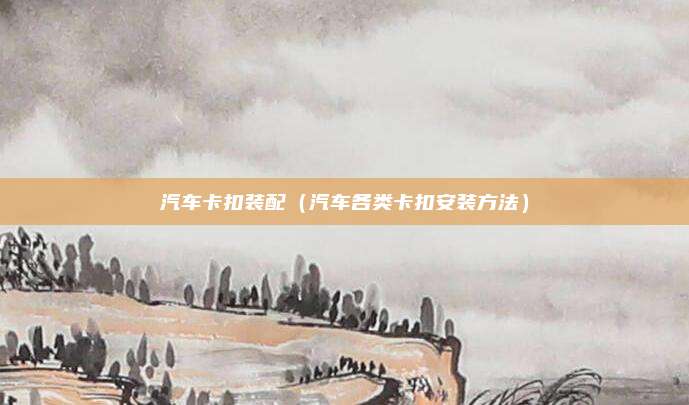 汽车卡扣装配（汽车各类卡扣安装方法）
