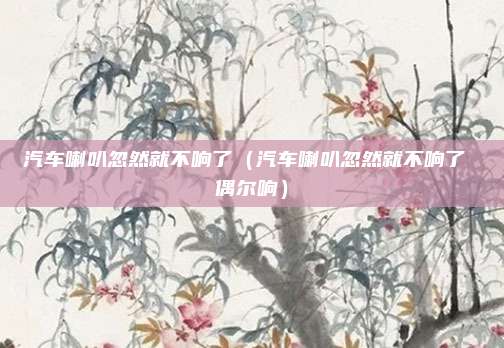 汽车喇叭忽然就不响了（汽车喇叭忽然就不响了 偶尔响）