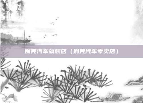 别克汽车旗舰店（别克汽车专卖店）