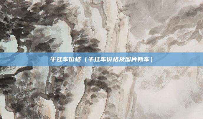 半挂车价格(半挂车价格及图片新车)