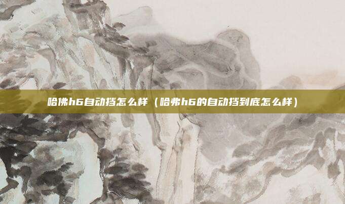 哈佛h6自动挡怎么样(哈弗h6的自动挡到底怎么样)