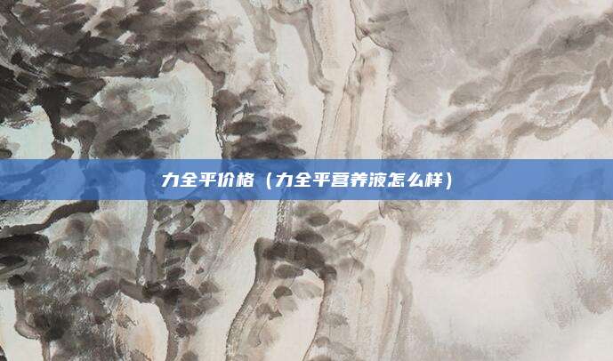 力全平价格(力全平营养液怎么样)