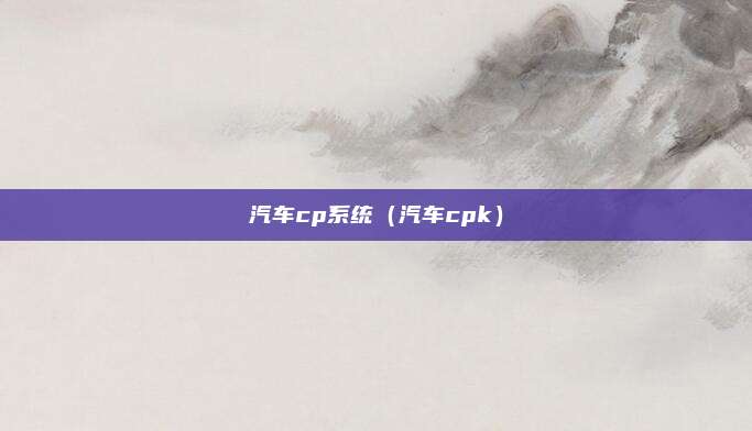 汽车cp系统(汽车cpk)