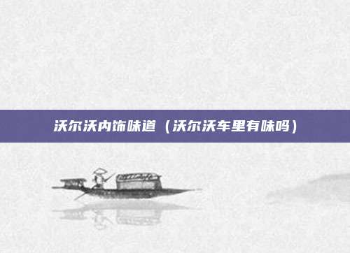 沃尔沃内饰味道(沃尔沃车里有味吗)