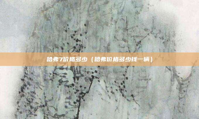 哈弗7价格多少（哈弗价格多少钱一辆）