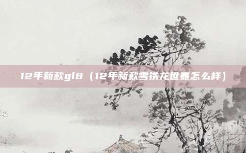 12年新款gl8（12年新款雪铁龙世嘉怎么样）