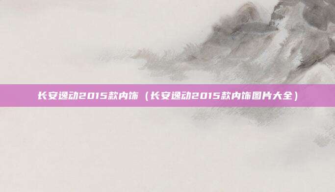 长安逸动2015款内饰（长安逸动2015款内饰图片大全）