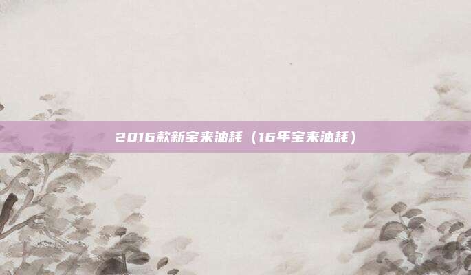 2016款新宝来油耗(16年宝来油耗)