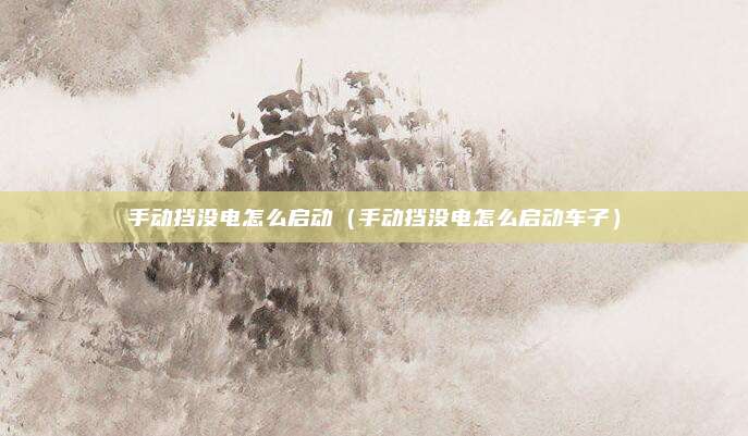 手动挡没电怎么启动（手动挡没电怎么启动车子）
