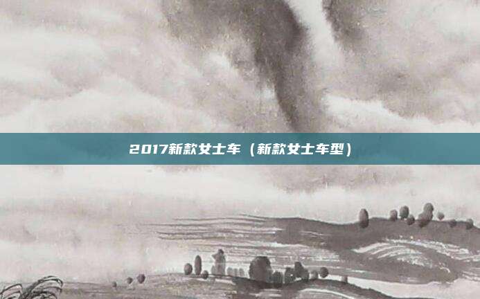2017新款女士车（新款女士车型）