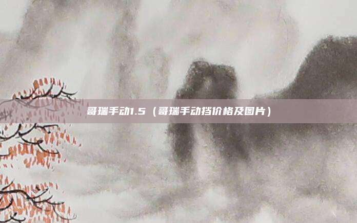 哥瑞手动1.5（哥瑞手动挡价格及图片）