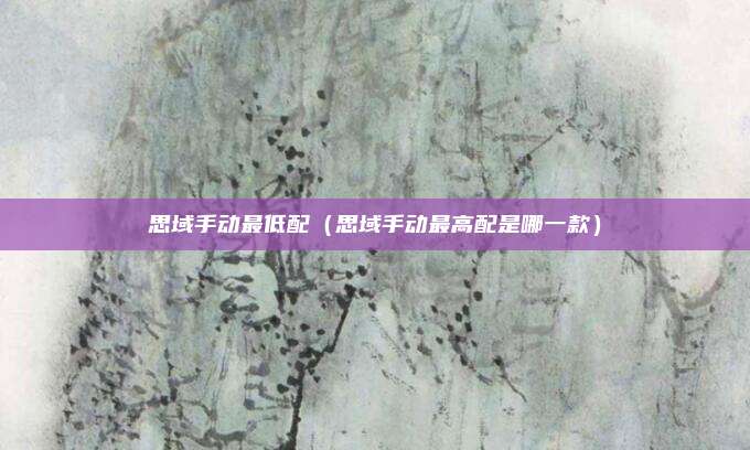思域手动最低配（思域手动最高配是哪一款）