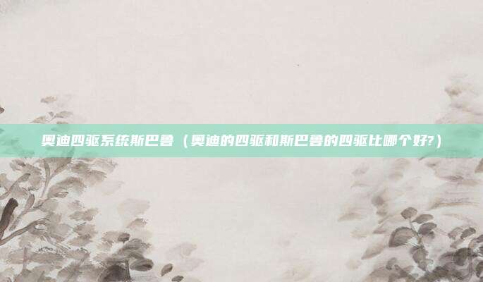 奥迪四驱系统斯巴鲁（奥迪的四驱和斯巴鲁的四驱比哪个好?）