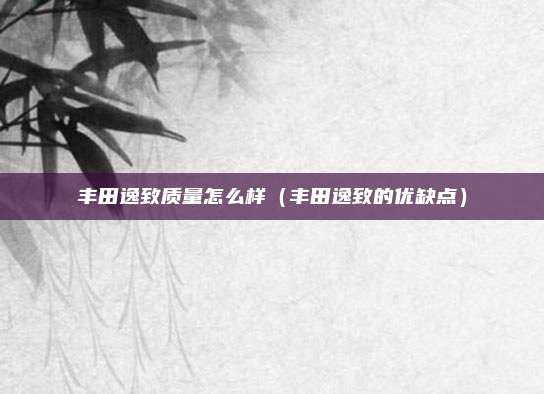 丰田逸致质量怎么样（丰田逸致的优缺点）