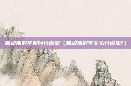 自动挡的车如何开省油（自动挡的车怎么开省油?）