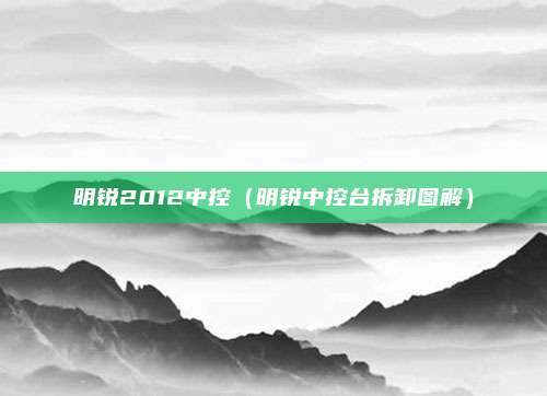 明锐2012中控（明锐中控台拆卸图解）