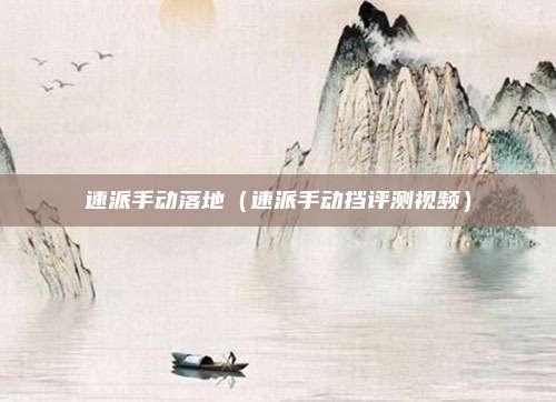 速派手动落地（速派手动挡评测视频）