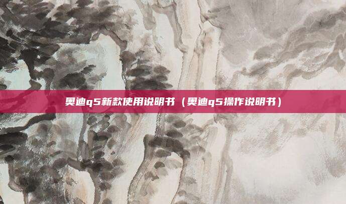 奥迪q5新款使用说明书（奥迪q5操作说明书）