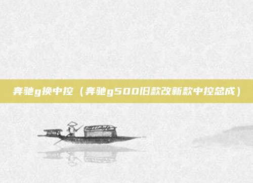 奔驰g换中控（奔驰g500旧款改新款中控总成）