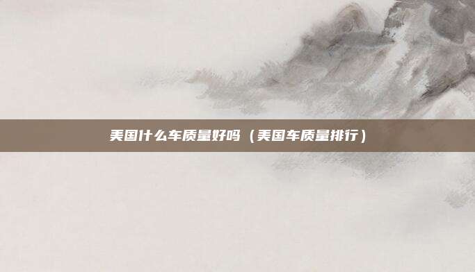美国什么车质量好吗（美国车质量排行）