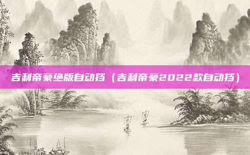 吉利帝豪绝版自动挡(吉利帝豪2022款自动挡)