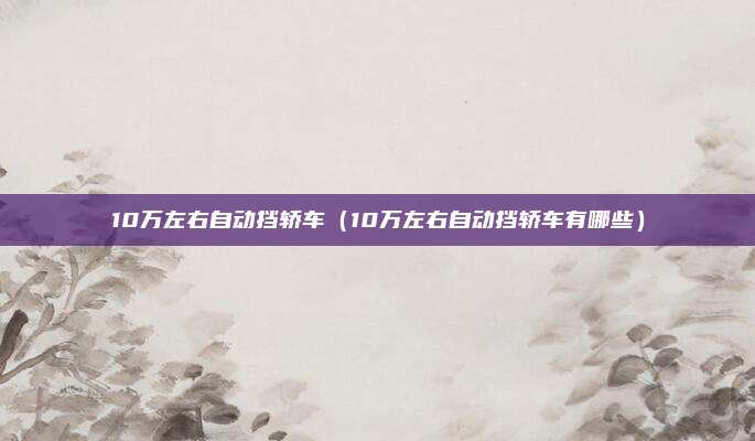 10万左右自动挡轿车(10万左右自动挡轿车有哪些)